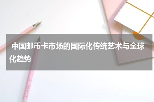  中国邮币卡市场的国际化传统艺术与全球化趋势