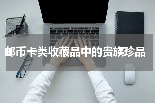  邮币卡类收藏品中的贵族珍品