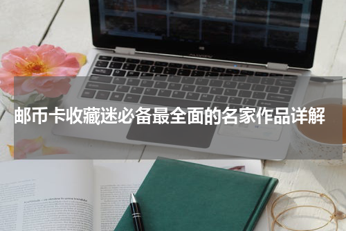  邮币卡收藏迷必备最全面的名家作品详解