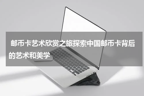  邮币卡艺术欣赏之旅探索中国邮币卡背后的艺术和美学