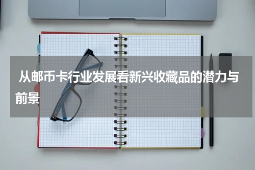  从邮币卡行业发展看新兴收藏品的潜力与前景