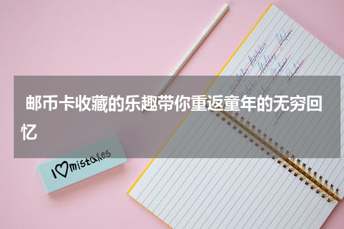  邮币卡收藏的乐趣带你重返童年的无穷回忆