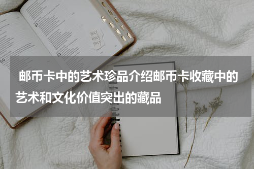  邮币卡中的艺术珍品介绍邮币卡收藏中的艺术和文化价值突出的藏品