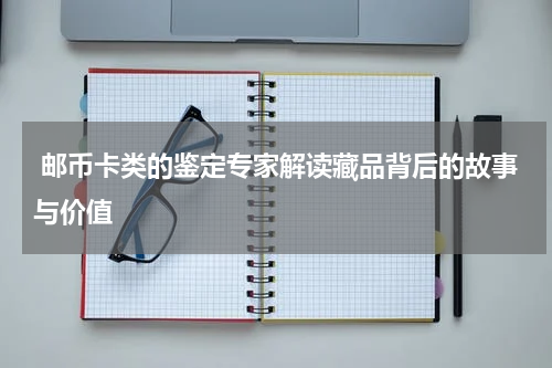  邮币卡类的鉴定专家解读藏品背后的故事与价值
