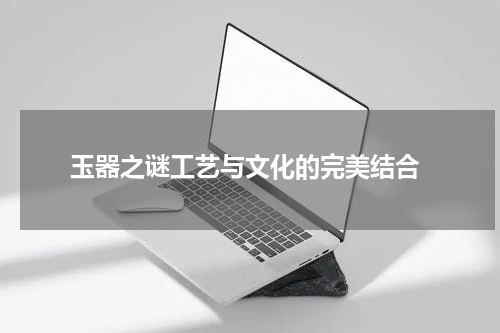  玉器之谜工艺与文化的完美结合