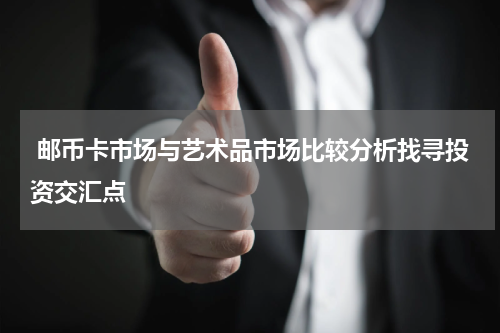  邮币卡市场与艺术品市场比较分析找寻投资交汇点