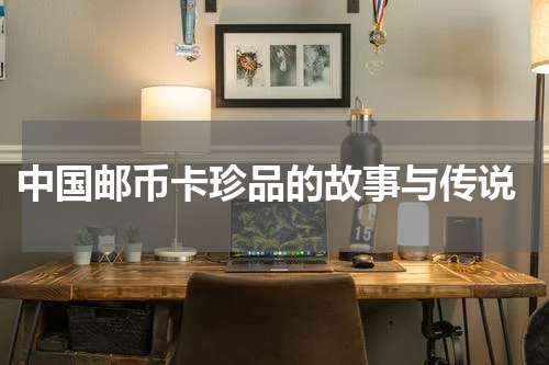  中国邮币卡珍品的故事与传说