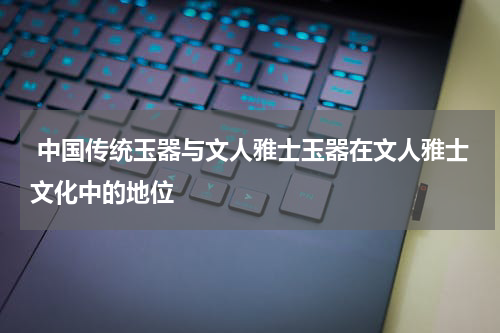  中国传统玉器与文人雅士玉器在文人雅士文化中的地位