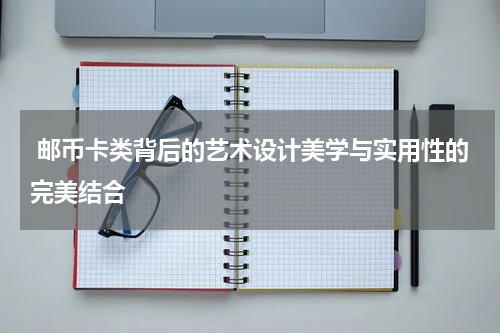  邮币卡类背后的艺术设计美学与实用性的完美结合