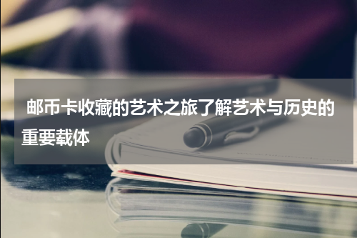  邮币卡收藏的艺术之旅了解艺术与历史的重要载体