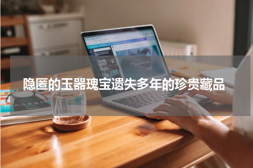  隐匿的玉器瑰宝遗失多年的珍贵藏品