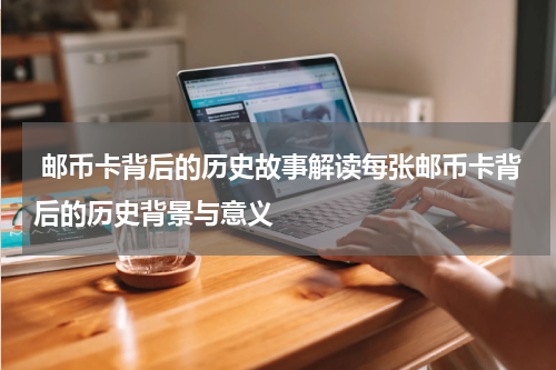  邮币卡背后的历史故事解读每张邮币卡背后的历史背景与意义