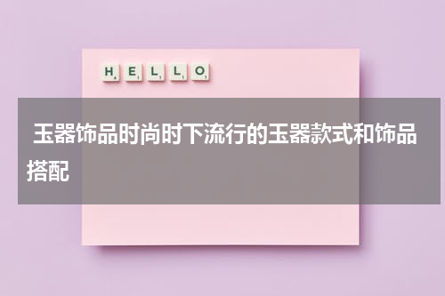  玉器饰品时尚时下流行的玉器款式和饰品搭配