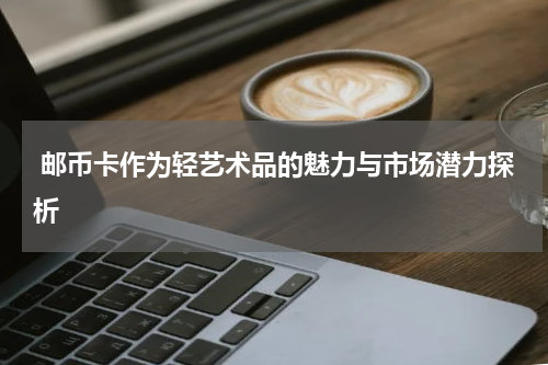  邮币卡作为轻艺术品的魅力与市场潜力探析