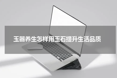  玉器养生怎样用玉石提升生活品质