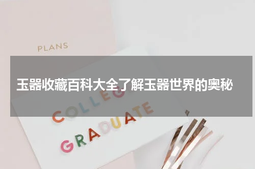  玉器收藏百科大全了解玉器世界的奥秘