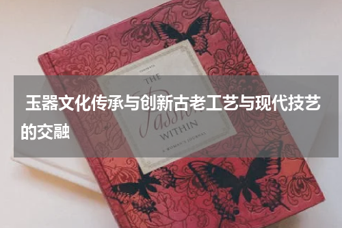  玉器文化传承与创新古老工艺与现代技艺的交融