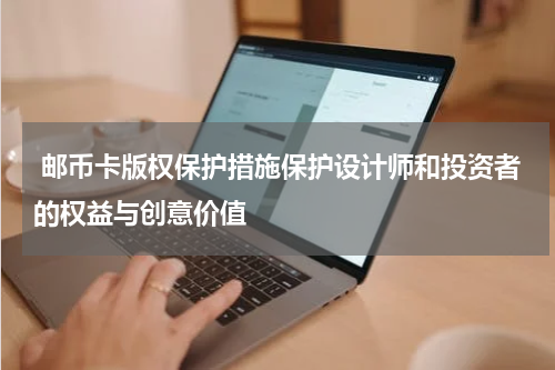  邮币卡版权保护措施保护设计师和投资者的权益与创意价值