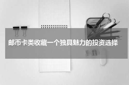  邮币卡类收藏一个独具魅力的投资选择