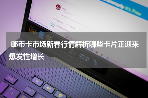  邮币卡市场新春行情解析哪些卡片正迎来爆发性增长