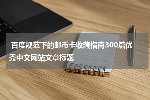  百度规范下的邮币卡收藏指南300篇优秀中文网站文章标题