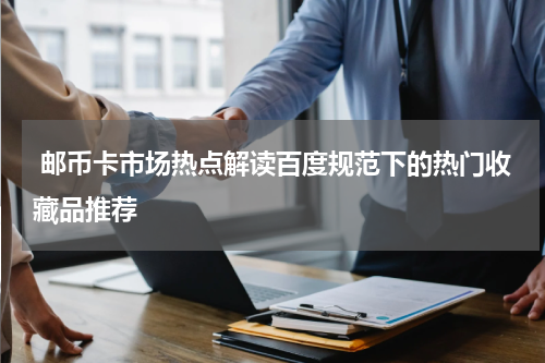  邮币卡市场热点解读百度规范下的热门收藏品推荐