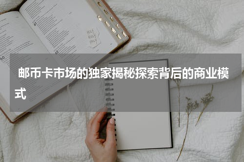  邮币卡市场的独家揭秘探索背后的商业模式