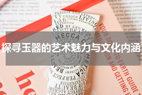探寻玉器的艺术魅力与文化内涵