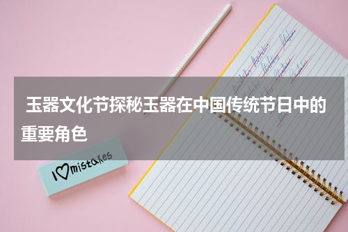  玉器文化节探秘玉器在中国传统节日中的重要角色