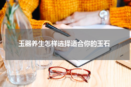  玉器养生怎样选择适合你的玉石
