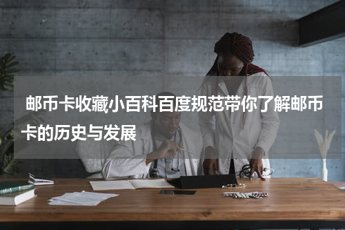  邮币卡收藏小百科百度规范带你了解邮币卡的历史与发展