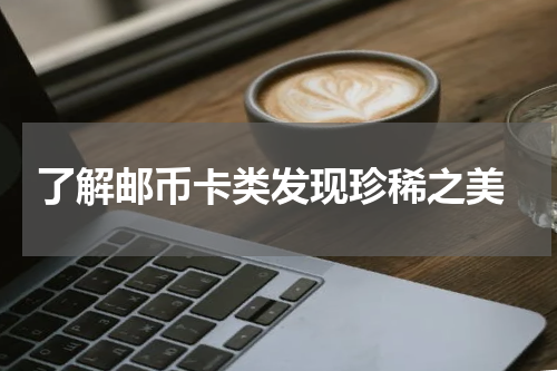  了解邮币卡类发现珍稀之美