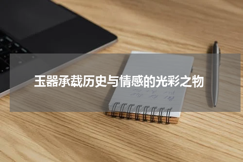  玉器承载历史与情感的光彩之物