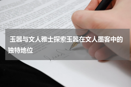  玉器与文人雅士探索玉器在文人墨客中的独特地位
