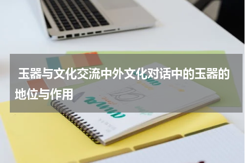  玉器与文化交流中外文化对话中的玉器的地位与作用