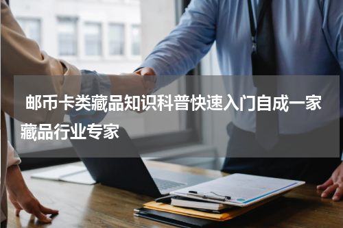  邮币卡类藏品知识科普快速入门自成一家藏品行业专家