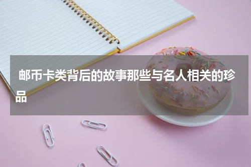  邮币卡类背后的故事那些与名人相关的珍品