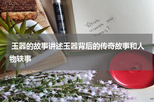  玉器的故事讲述玉器背后的传奇故事和人物轶事