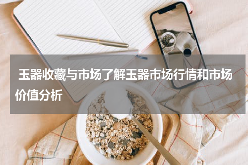  玉器收藏与市场了解玉器市场行情和市场价值分析