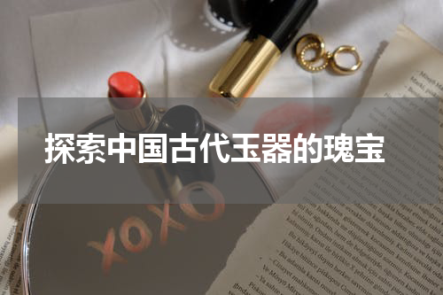  探索中国古代玉器的瑰宝