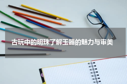  古玩中的明珠了解玉器的魅力与审美