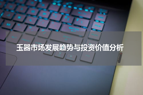  玉器市场发展趋势与投资价值分析