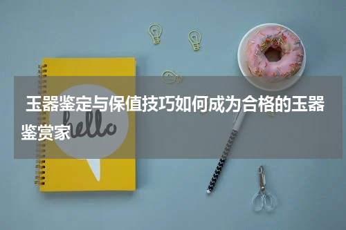  玉器鉴定与保值技巧如何成为合格的玉器鉴赏家
