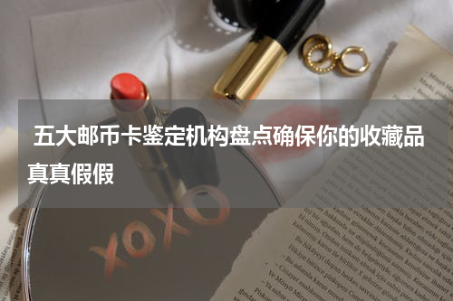  五大邮币卡鉴定机构盘点确保你的收藏品真真假假