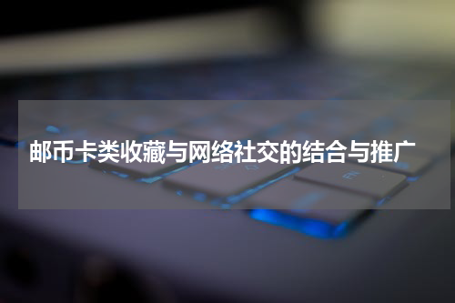  邮币卡类收藏与网络社交的结合与推广