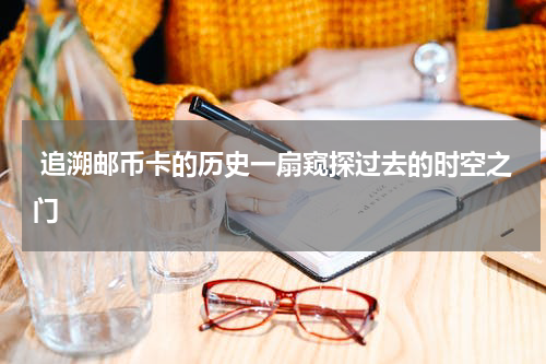  追溯邮币卡的历史一扇窥探过去的时空之门