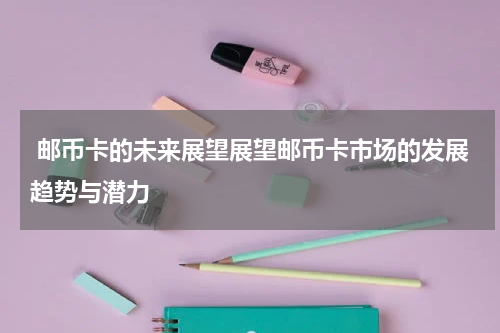  邮币卡的未来展望展望邮币卡市场的发展趋势与潜力