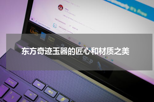  东方奇迹玉器的匠心和材质之美