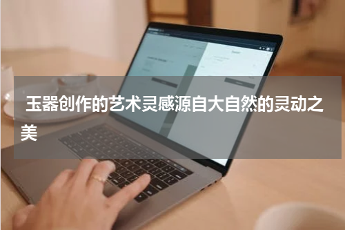  玉器创作的艺术灵感源自大自然的灵动之美