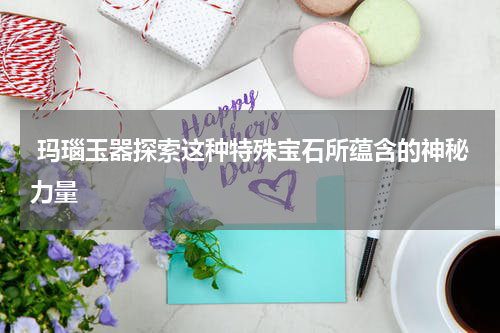  玛瑙玉器探索这种特殊宝石所蕴含的神秘力量